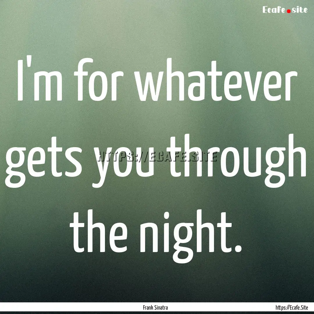 I'm for whatever gets you through the night..... : Quote by Frank Sinatra