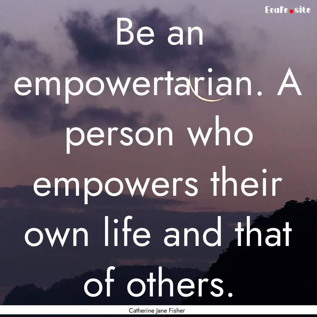 Be an empowertarian. A person who empowers.... : Quote by Catherine Jane Fisher