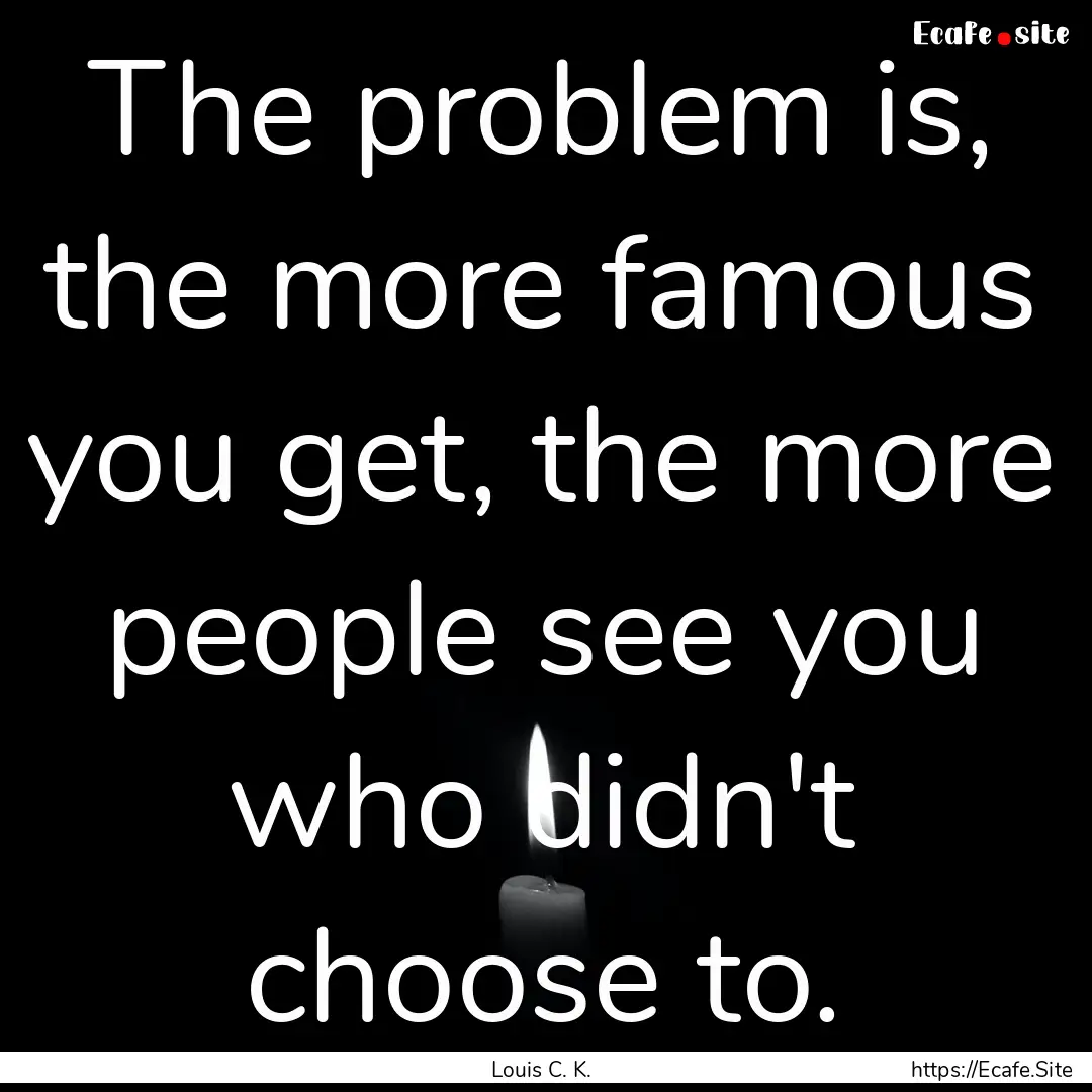 The problem is, the more famous you get,.... : Quote by Louis C. K.