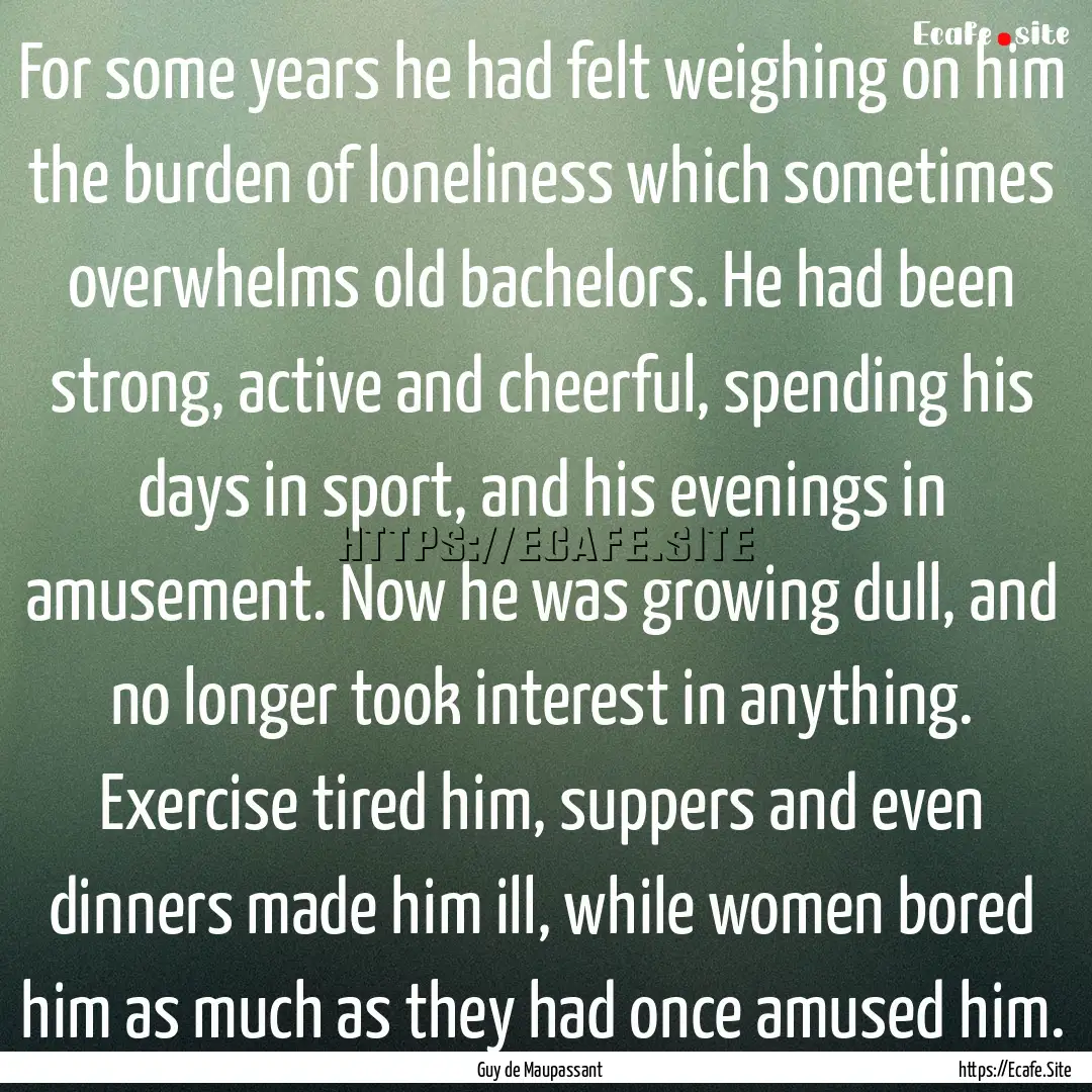 For some years he had felt weighing on him.... : Quote by Guy de Maupassant