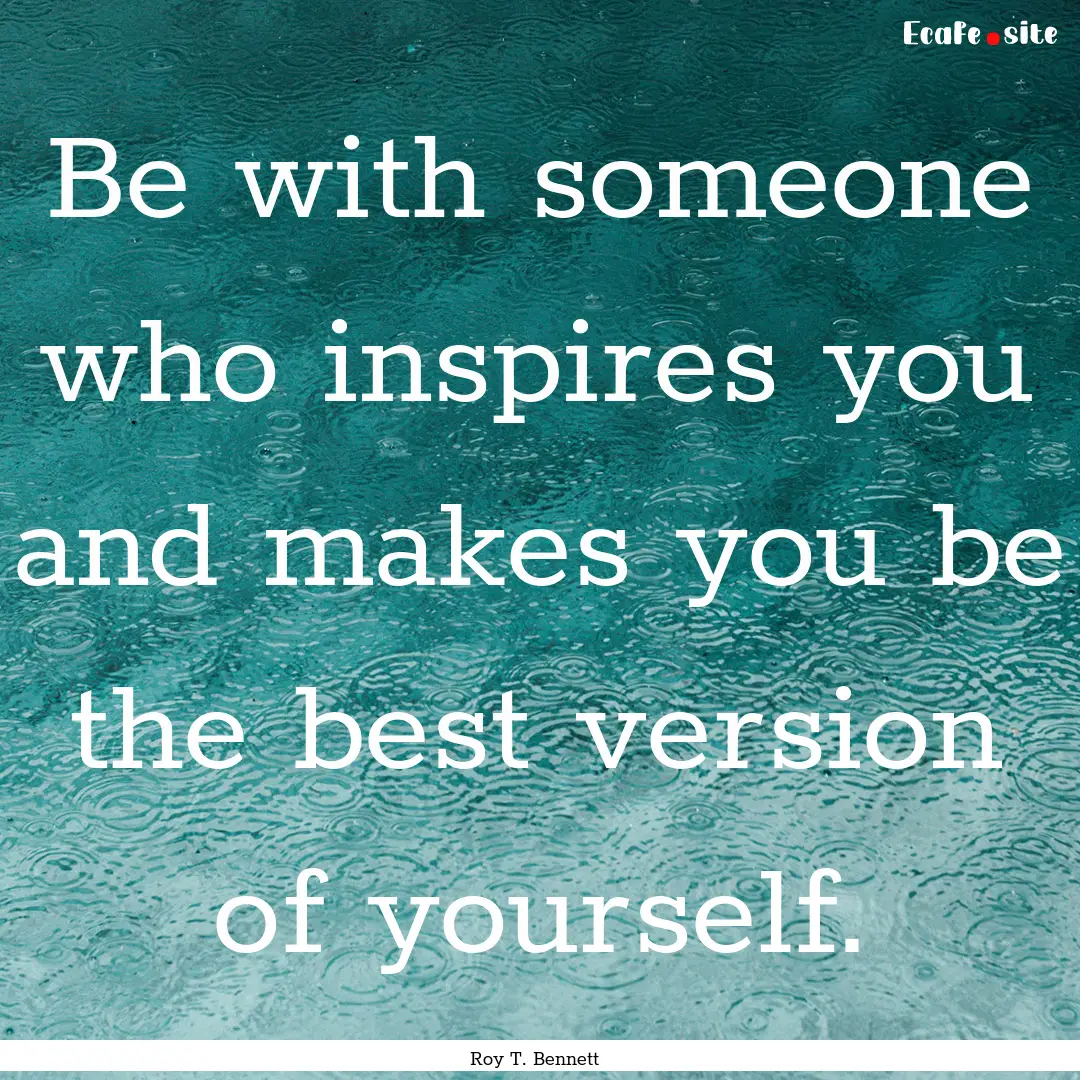 Be with someone who inspires you and makes.... : Quote by Roy T. Bennett