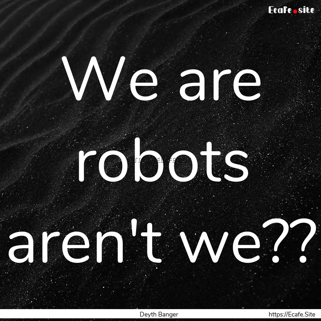 We are robots aren't we?? : Quote by Deyth Banger