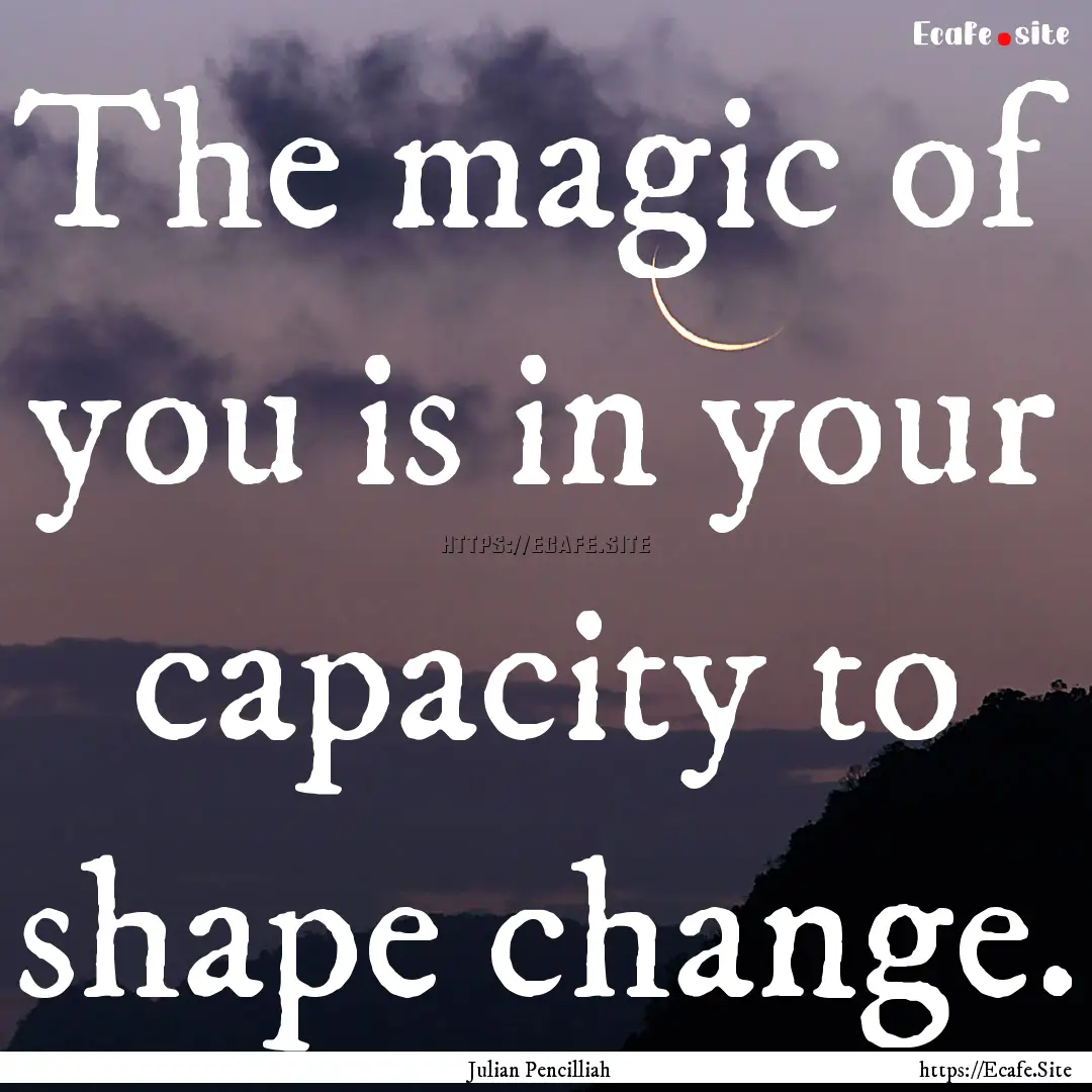 The magic of you is in your capacity to shape.... : Quote by Julian Pencilliah