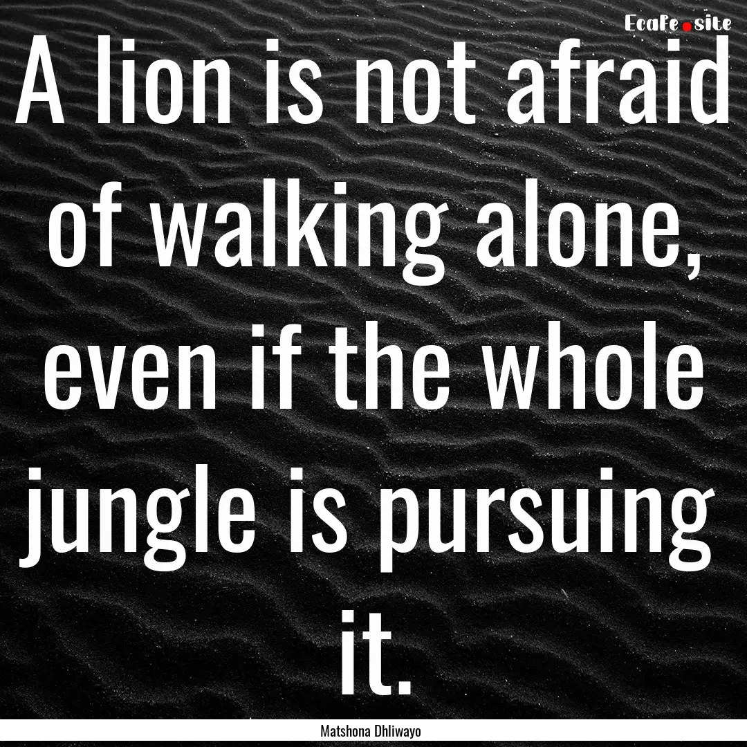 A lion is not afraid of walking alone, even.... : Quote by Matshona Dhliwayo