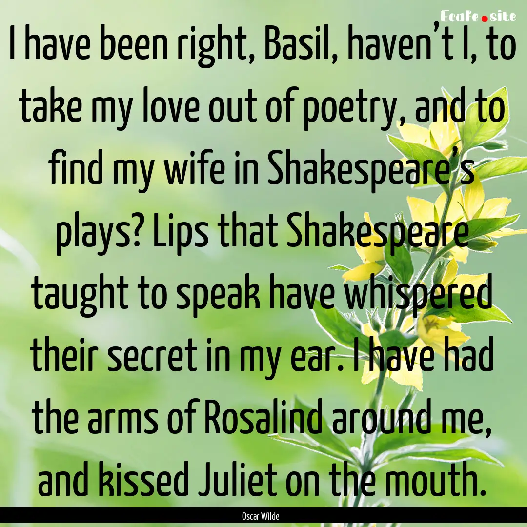 I have been right, Basil, haven’t I, to.... : Quote by Oscar Wilde