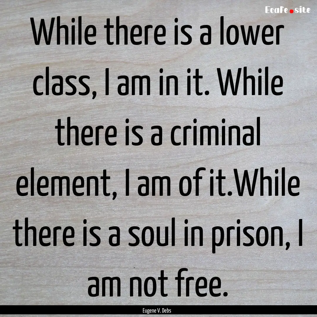 While there is a lower class, I am in it..... : Quote by Eugene V. Debs