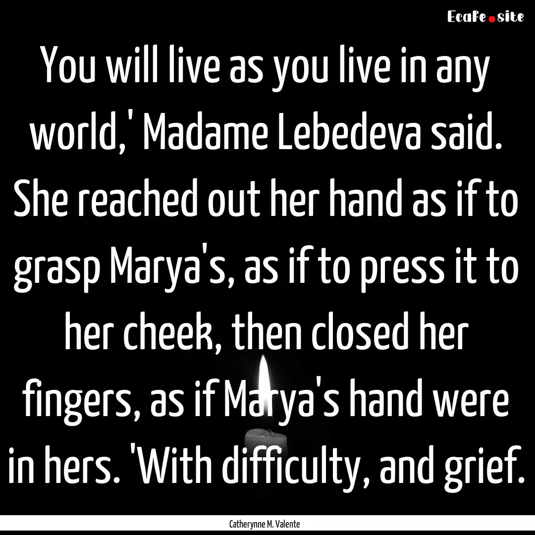 You will live as you live in any world,'.... : Quote by Catherynne M. Valente