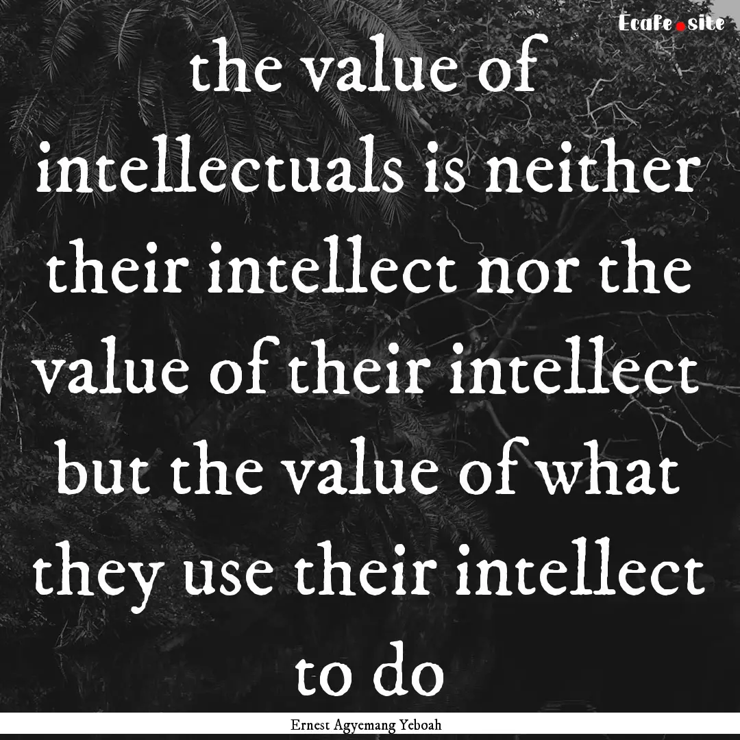 the value of intellectuals is neither their.... : Quote by Ernest Agyemang Yeboah