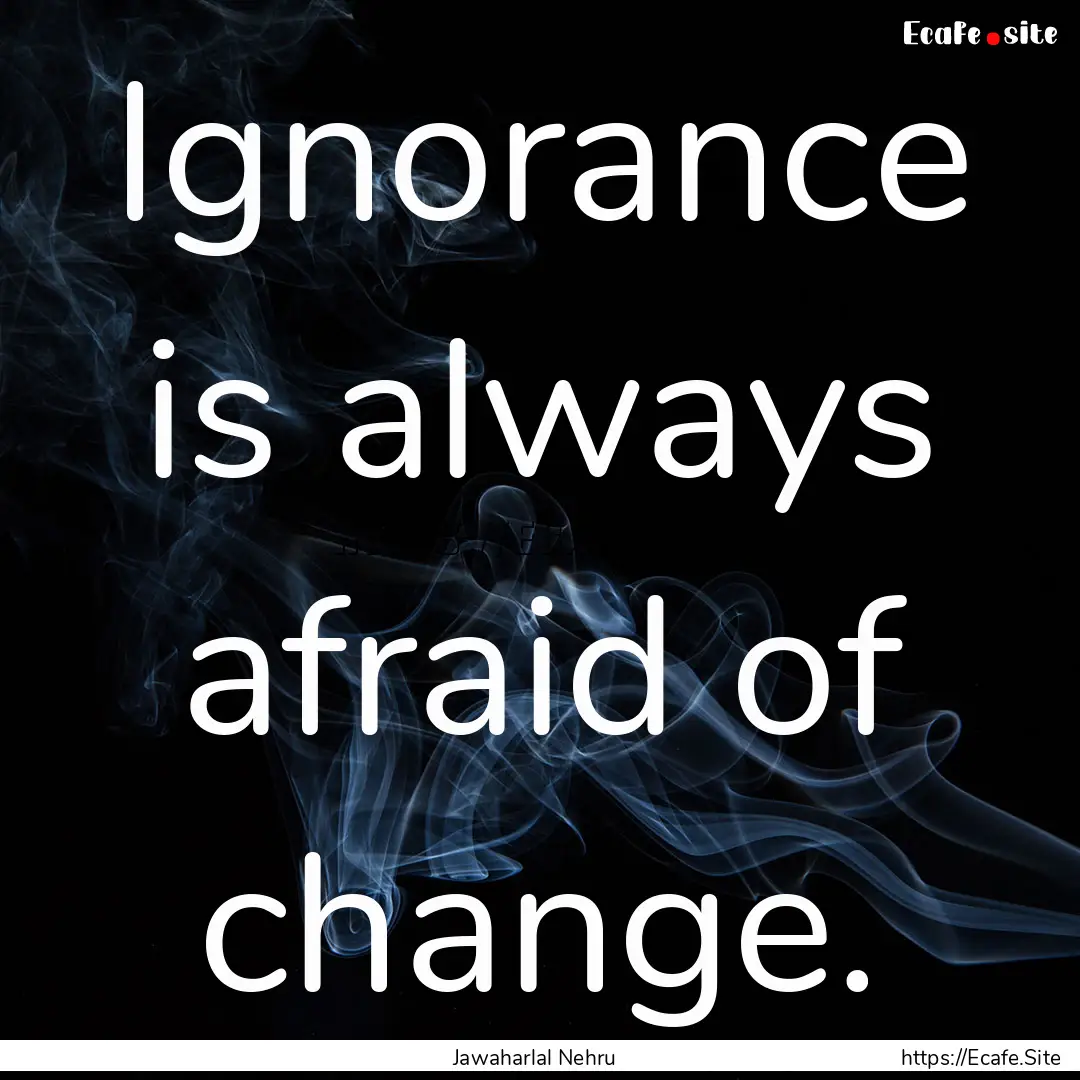 Ignorance is always afraid of change. : Quote by Jawaharlal Nehru