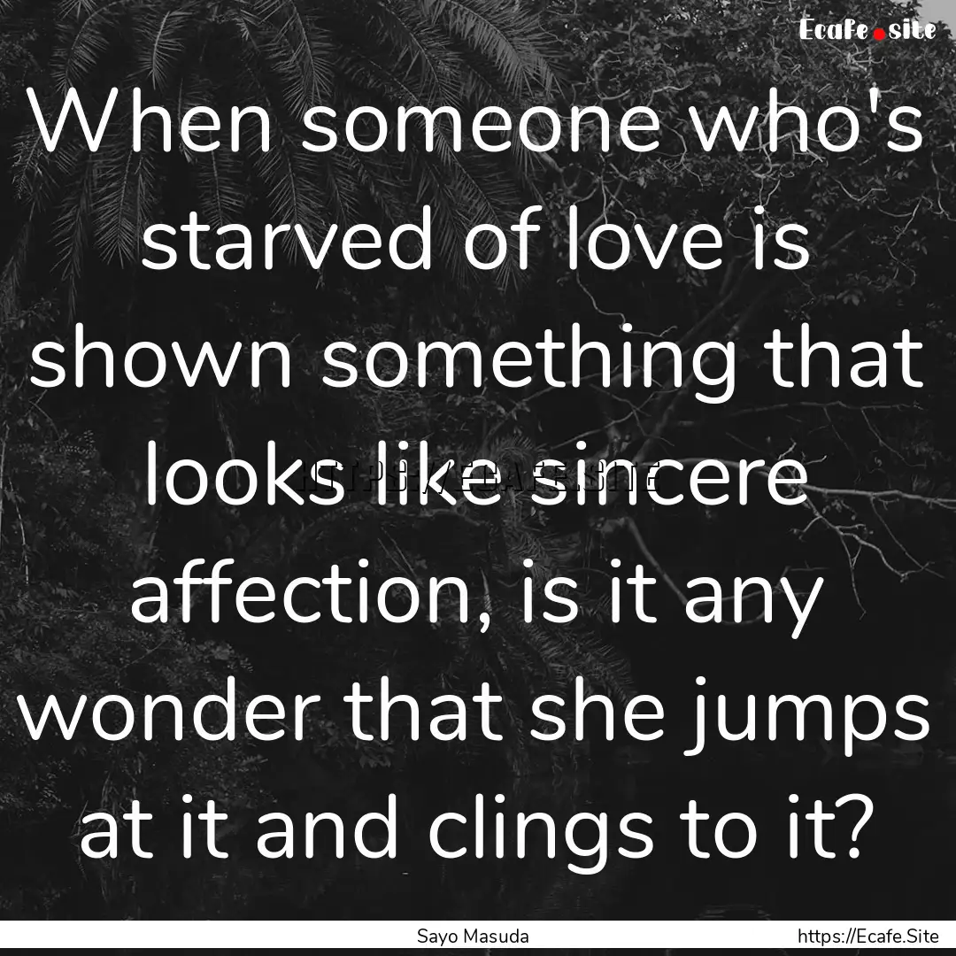 When someone who's starved of love is shown.... : Quote by Sayo Masuda