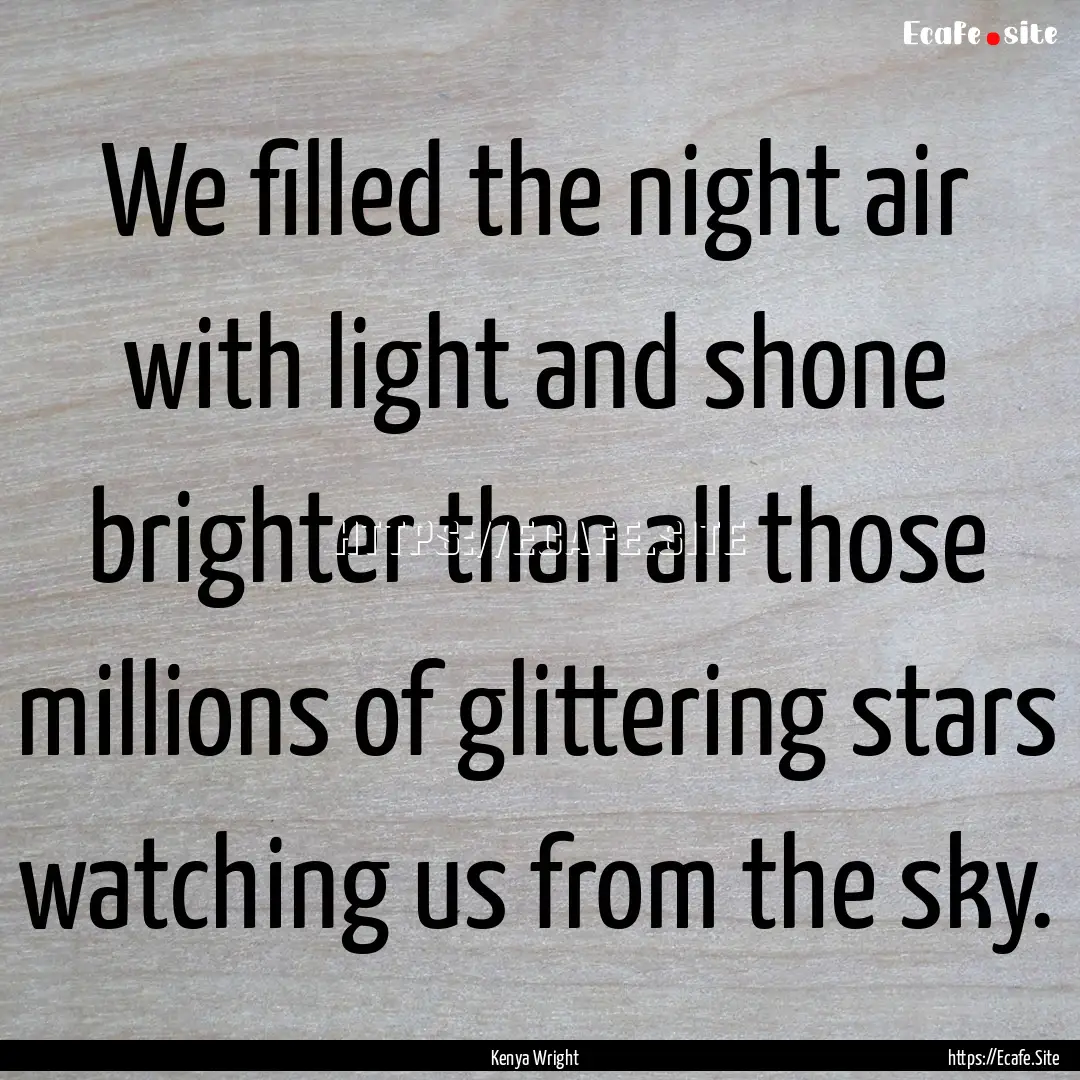 We filled the night air with light and shone.... : Quote by Kenya Wright