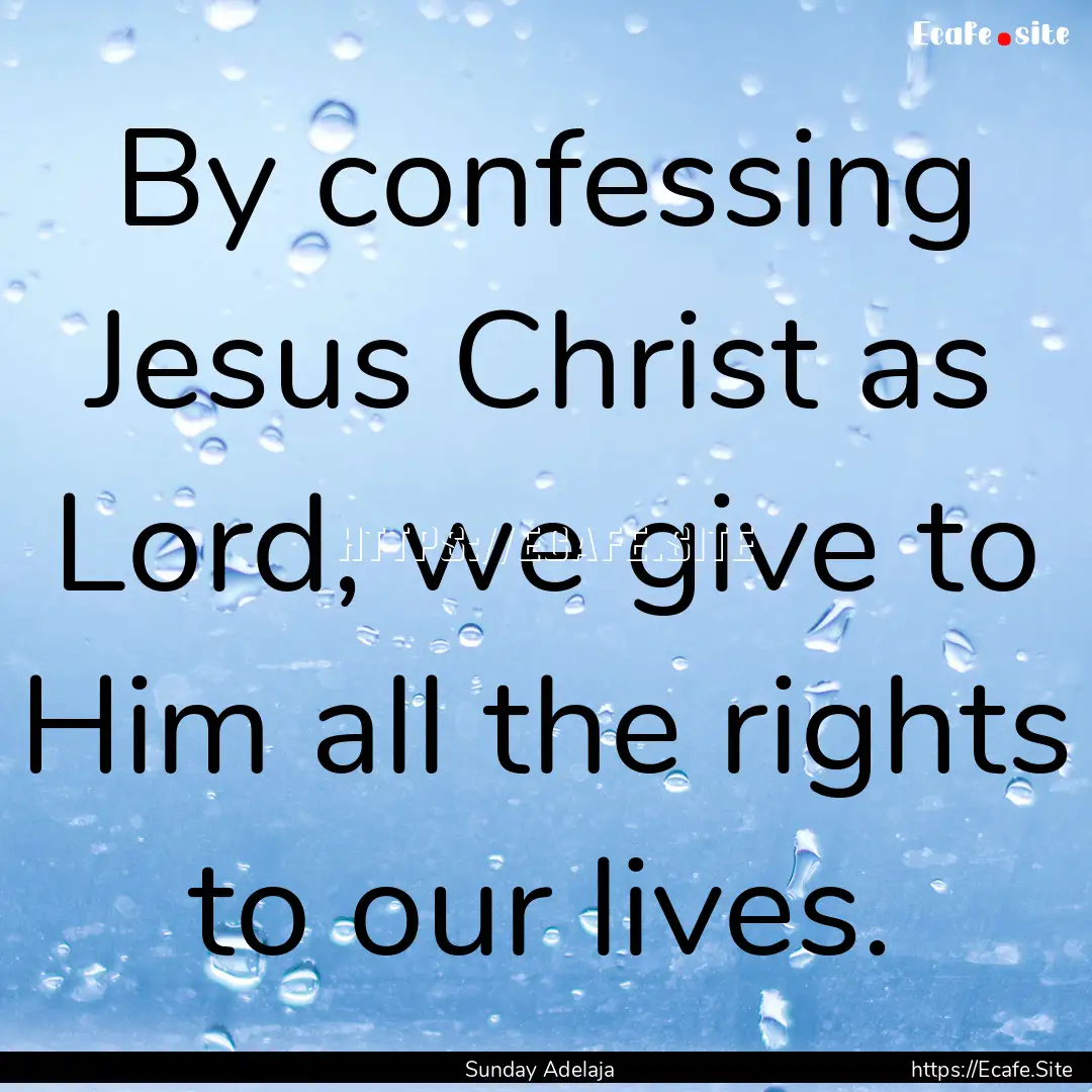 By confessing Jesus Christ as Lord, we give.... : Quote by Sunday Adelaja