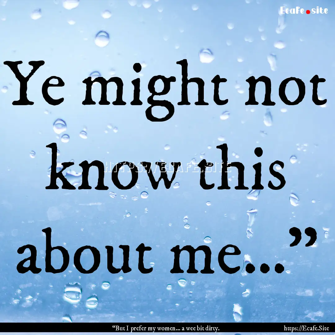 Ye might not know this about me…” : Quote by “But I prefer my women… a wee bit dirty.