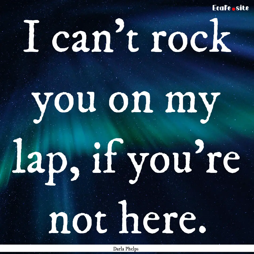 I can’t rock you on my lap, if you’re.... : Quote by Darla Phelps