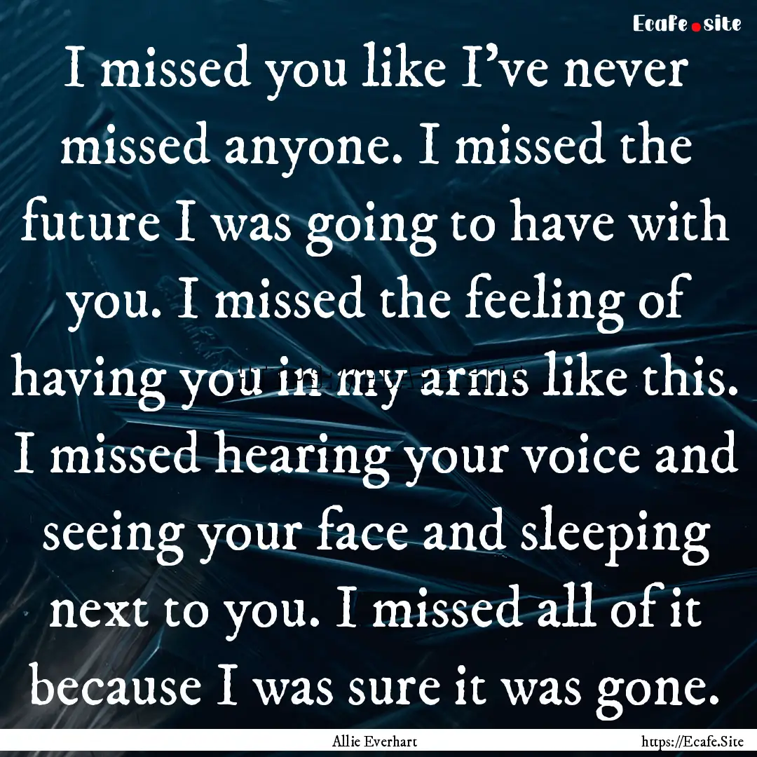 I missed you like I’ve never missed anyone..... : Quote by Allie Everhart