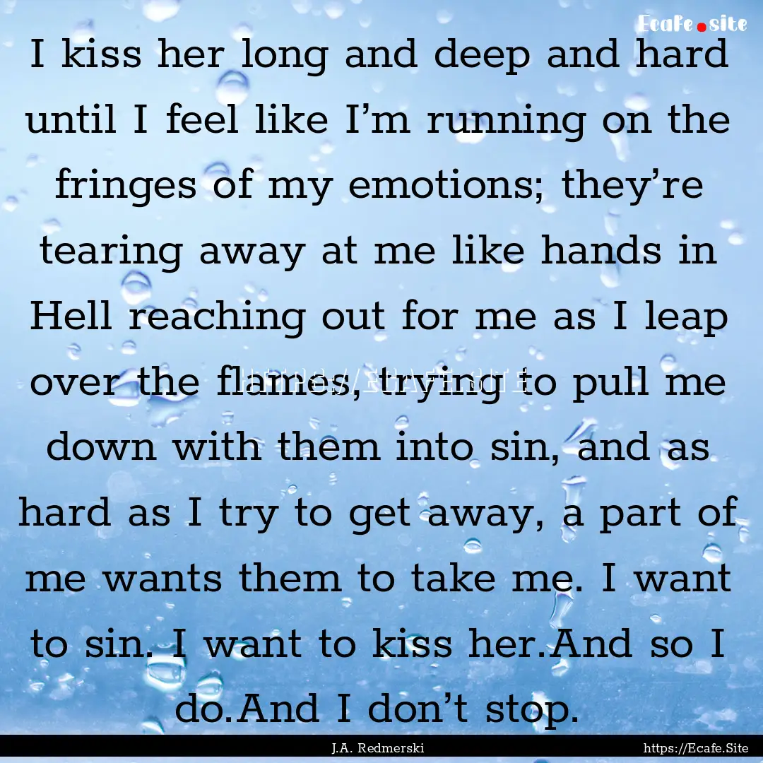 I kiss her long and deep and hard until I.... : Quote by J.A. Redmerski