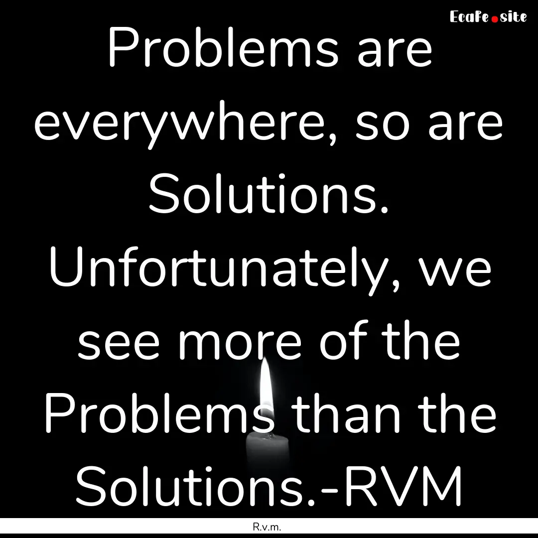 Problems are everywhere, so are Solutions..... : Quote by R.v.m.