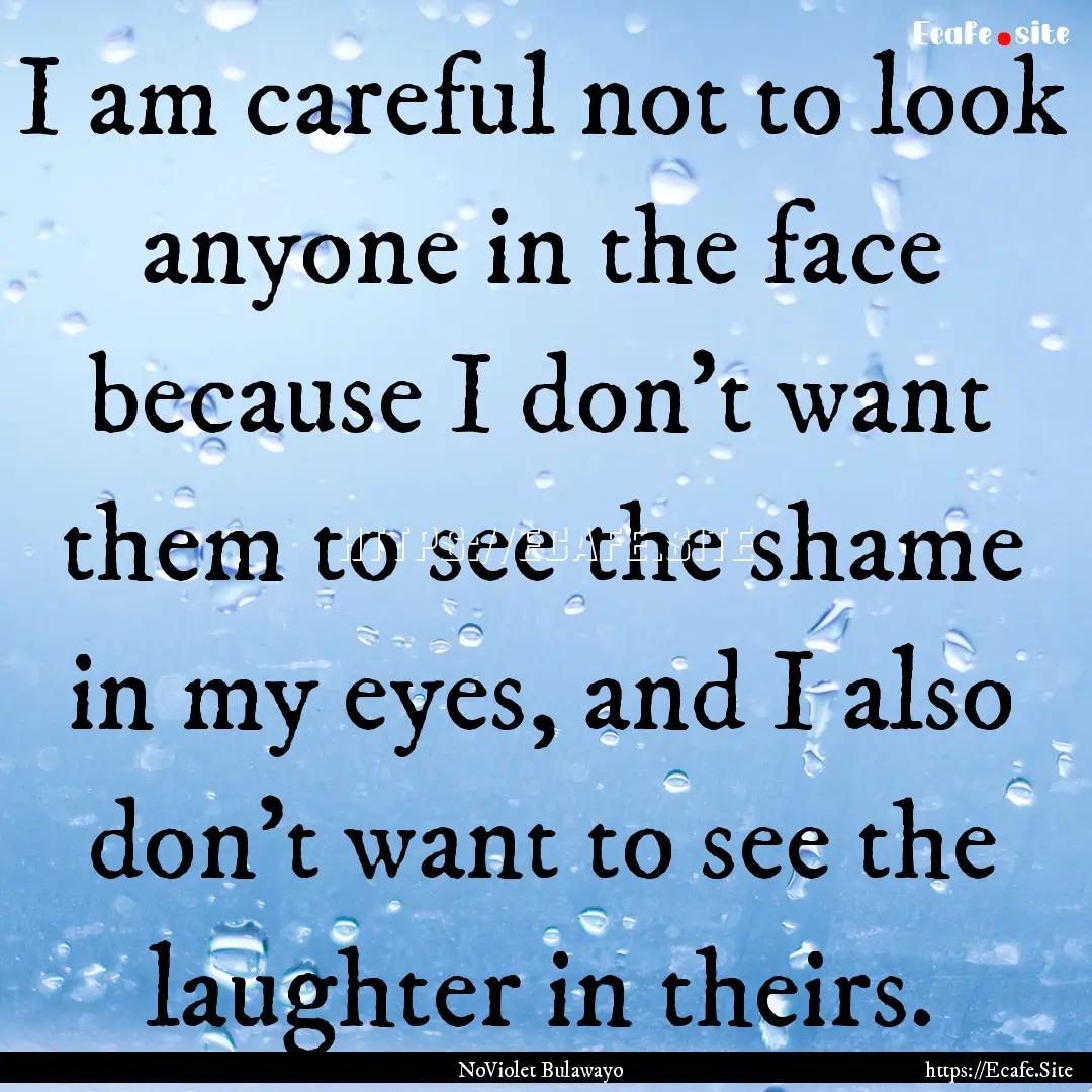 I am careful not to look anyone in the face.... : Quote by NoViolet Bulawayo