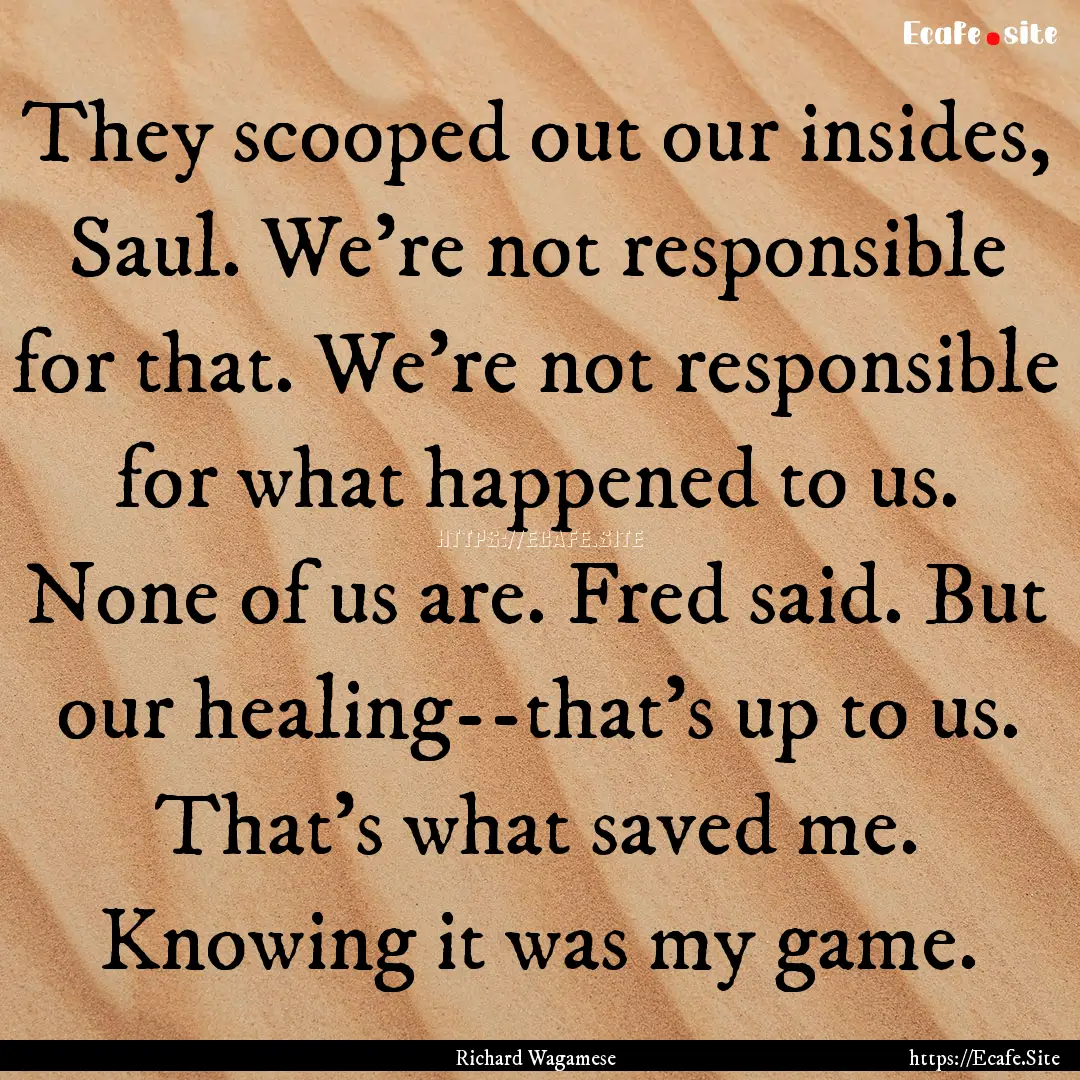 They scooped out our insides, Saul. We're.... : Quote by Richard Wagamese