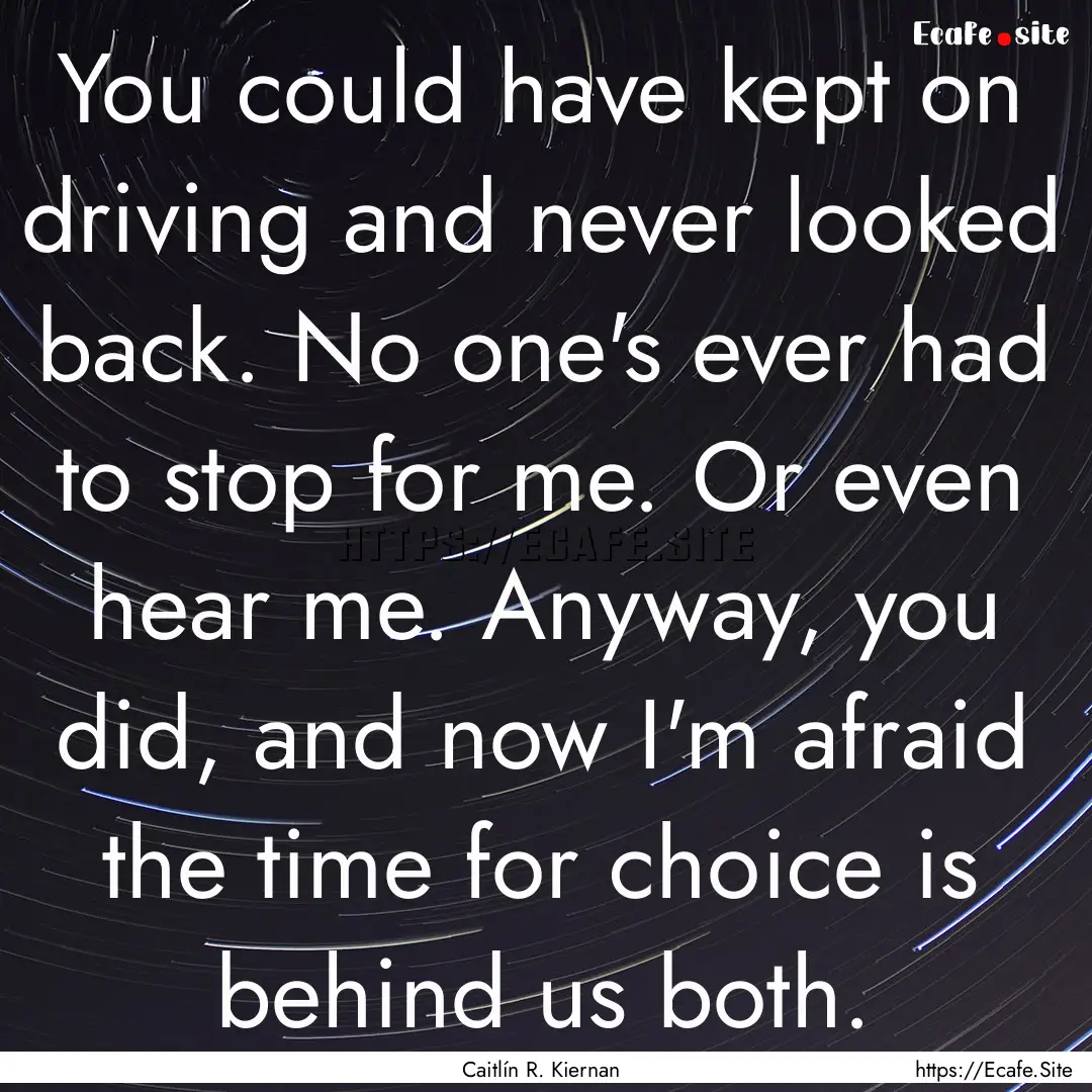 You could have kept on driving and never.... : Quote by Caitlín R. Kiernan