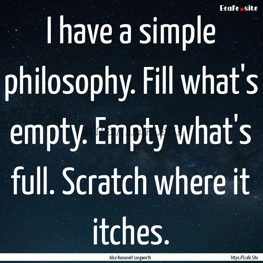 I have a simple philosophy. Fill what's empty..... : Quote by Alice Roosevelt Longworth