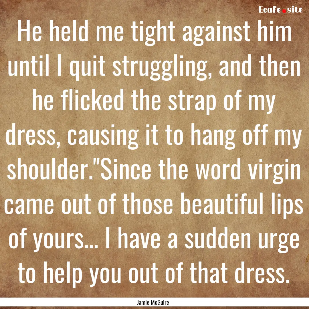 He held me tight against him until I quit.... : Quote by Jamie McGuire