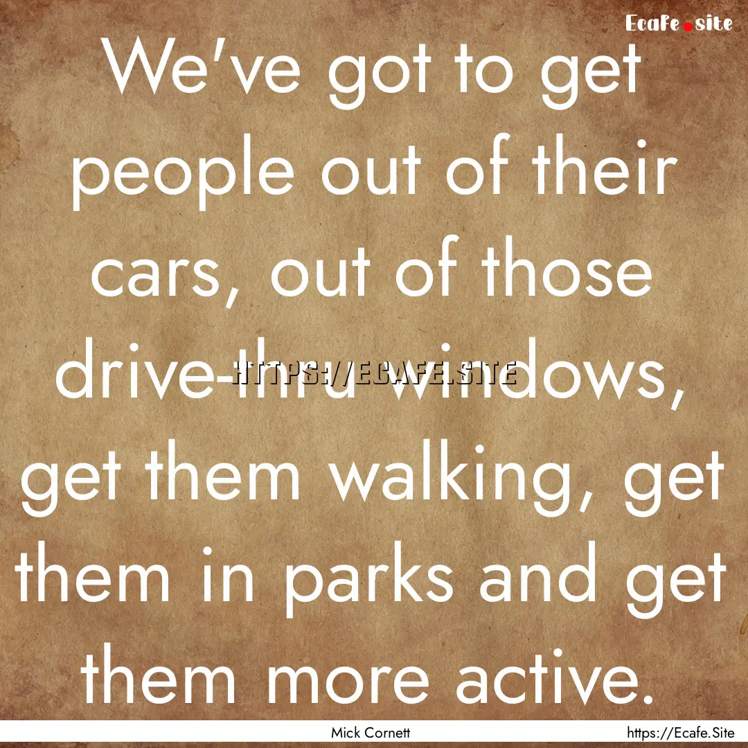 We've got to get people out of their cars,.... : Quote by Mick Cornett