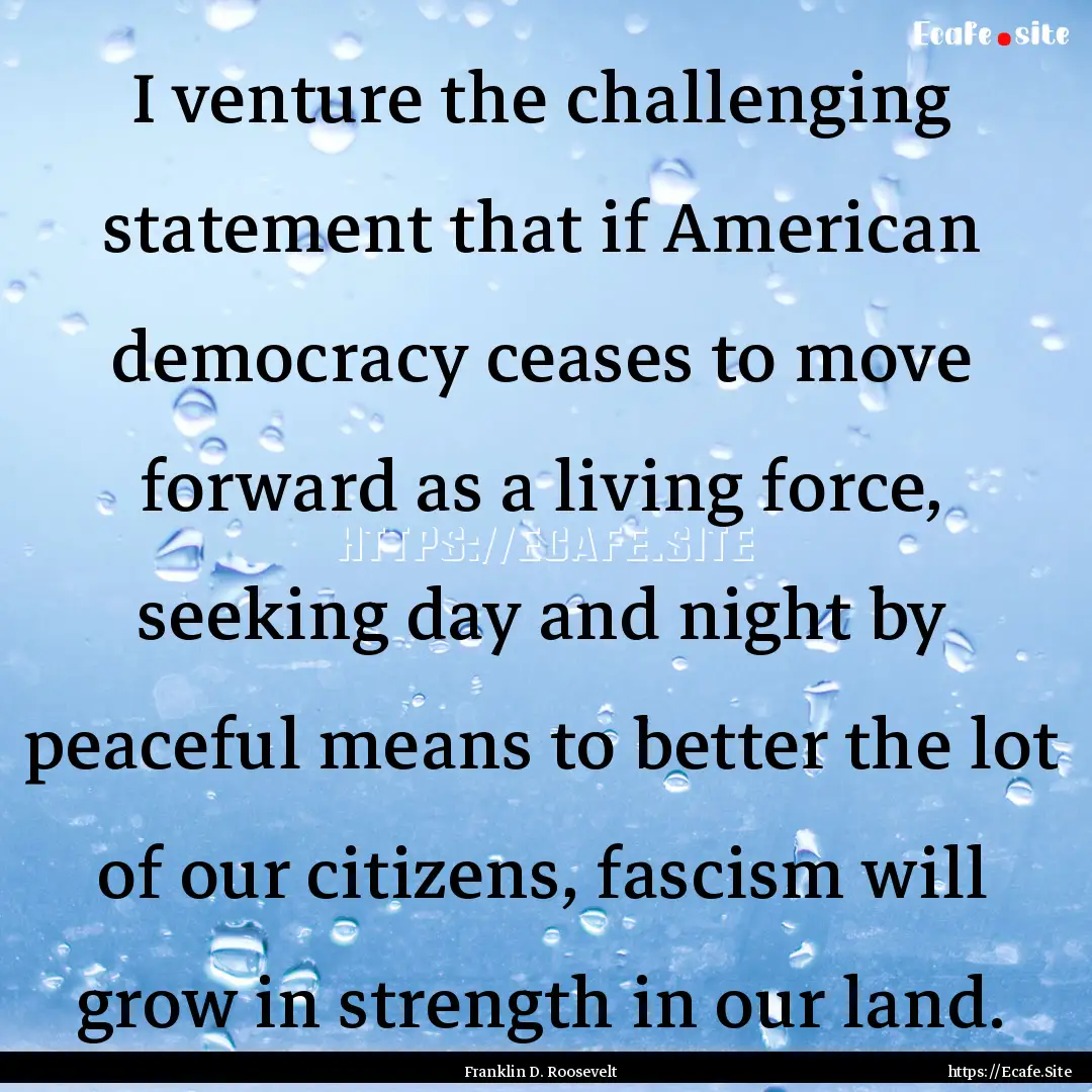 I venture the challenging statement that.... : Quote by Franklin D. Roosevelt