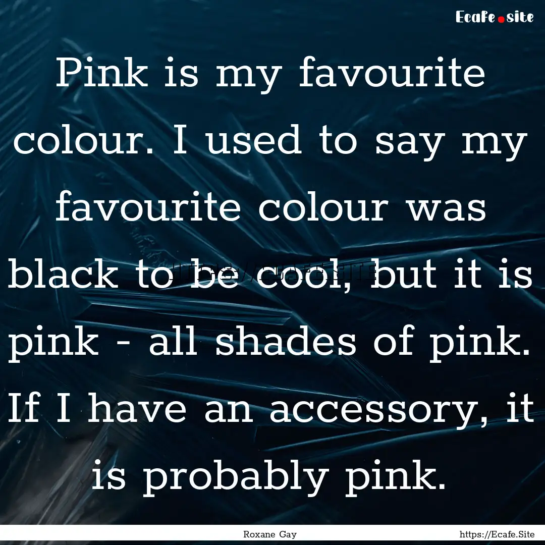 Pink is my favourite colour. I used to say.... : Quote by Roxane Gay