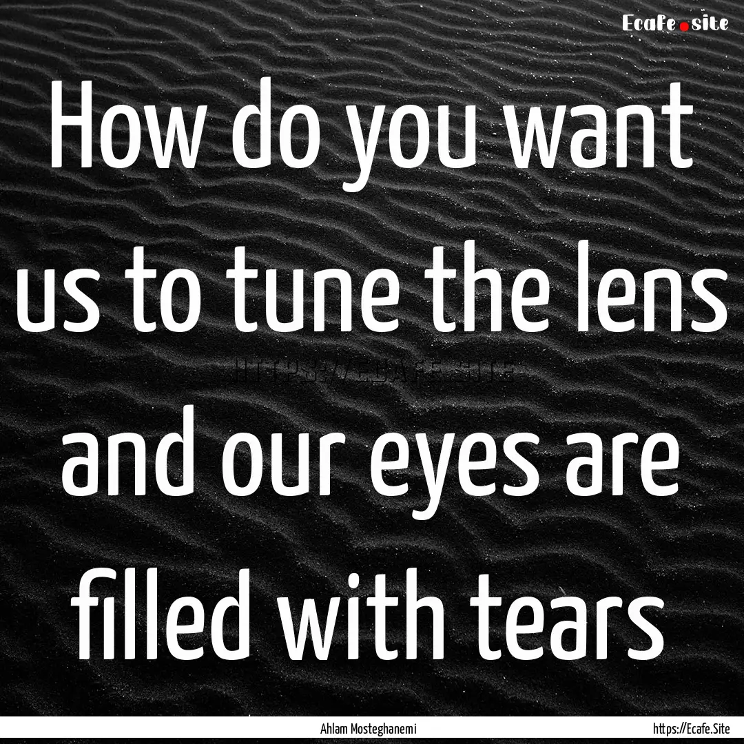 How do you want us to tune the lens and our.... : Quote by Ahlam Mosteghanemi