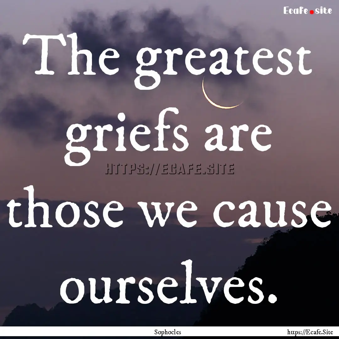 The greatest griefs are those we cause ourselves..... : Quote by Sophocles