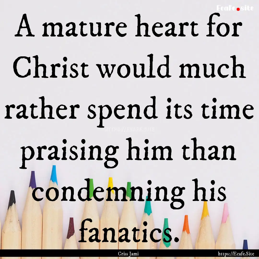 A mature heart for Christ would much rather.... : Quote by Criss Jami