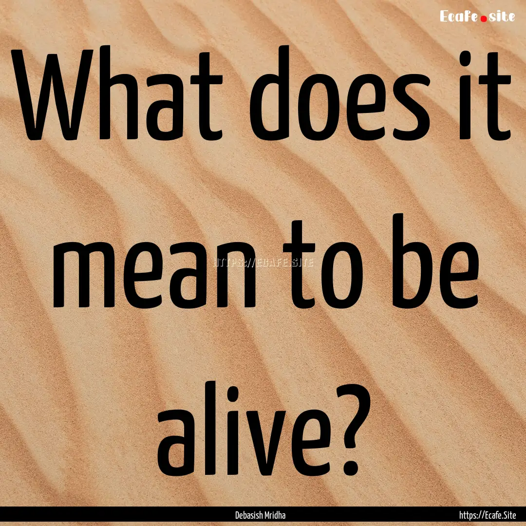 What does it mean to be alive? : Quote by Debasish Mridha