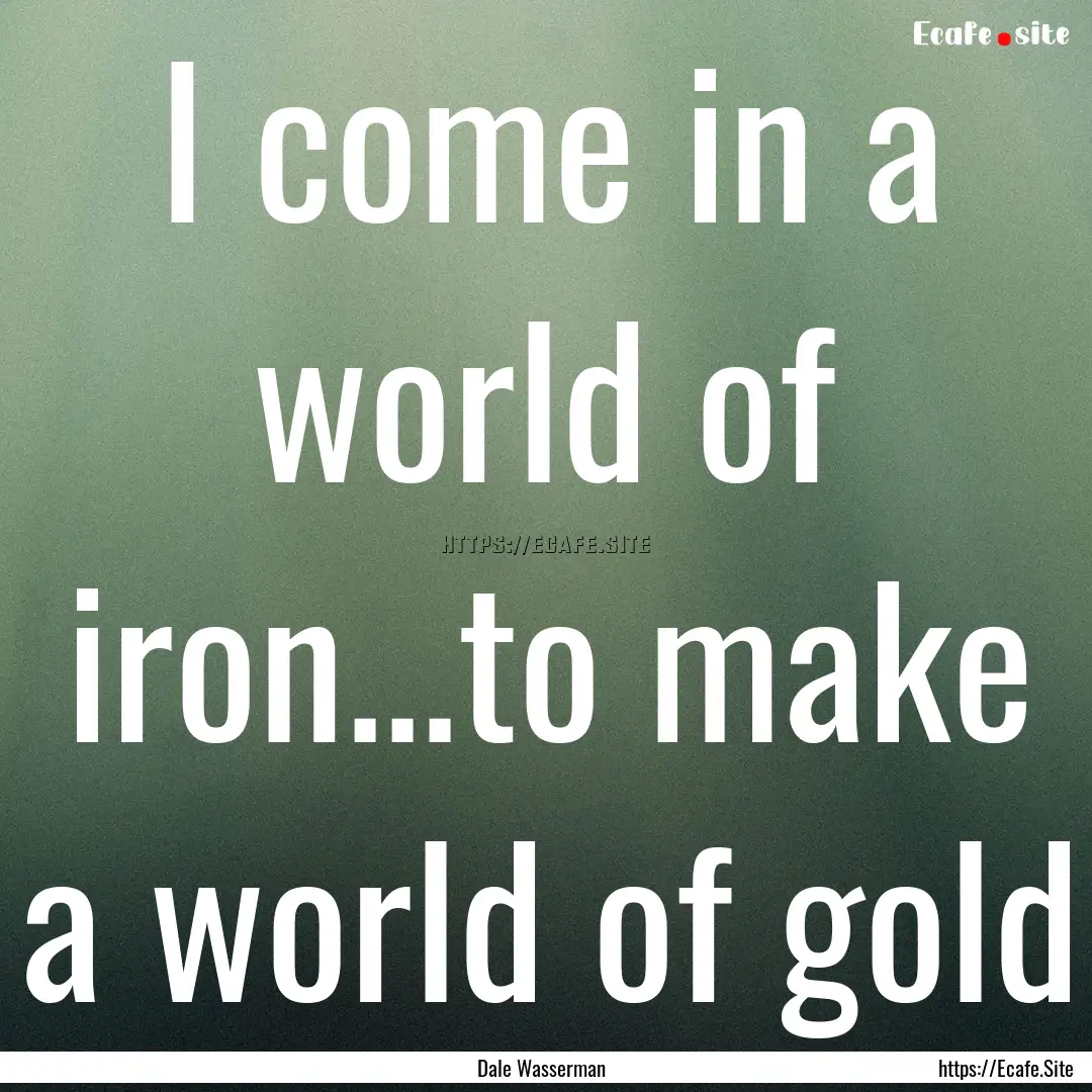 I come in a world of iron...to make a world.... : Quote by Dale Wasserman