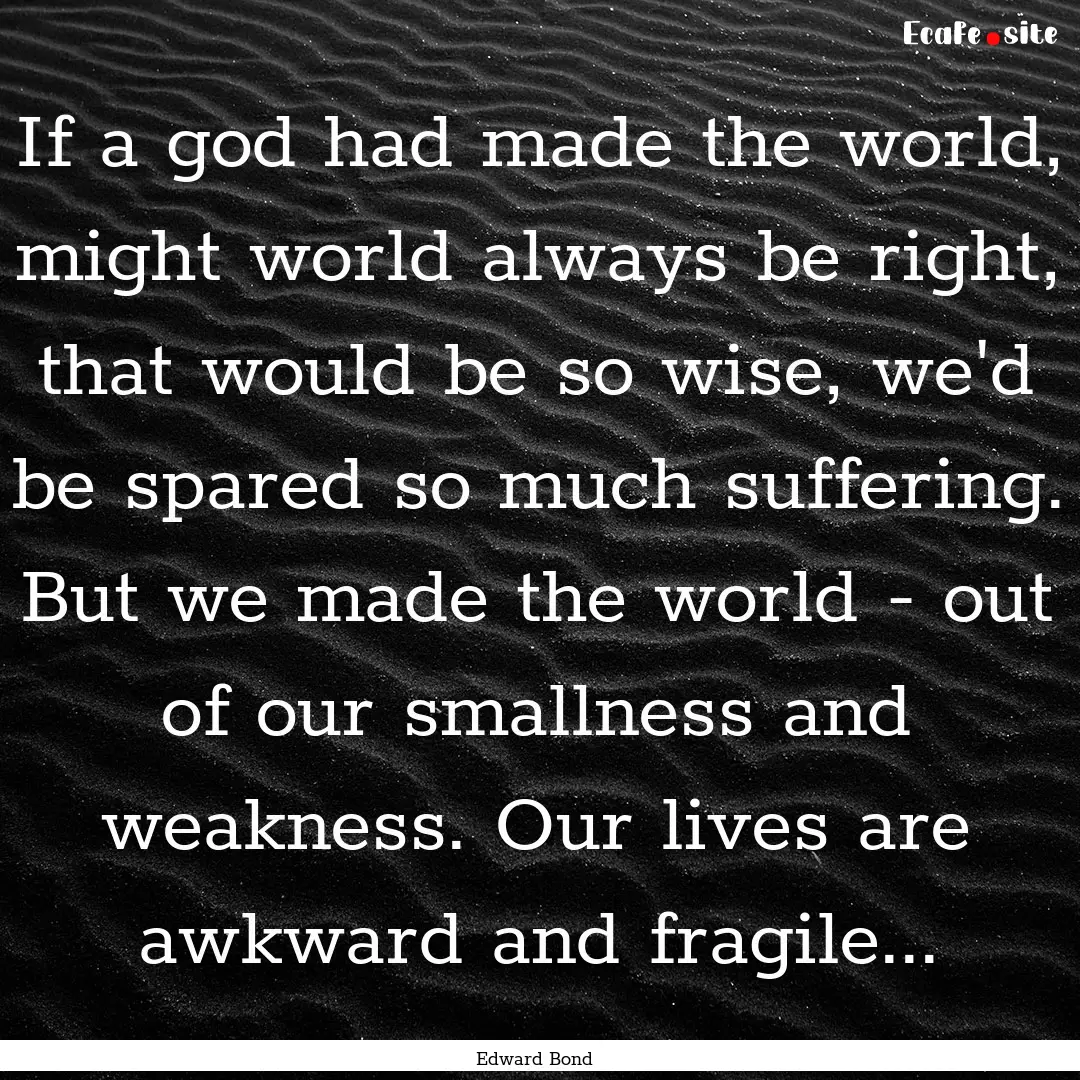 If a god had made the world, might world.... : Quote by Edward Bond