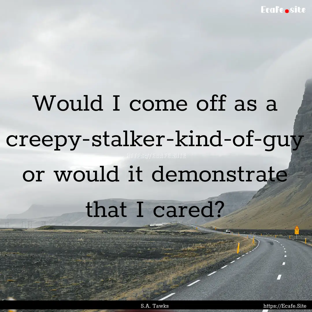 Would I come off as a creepy-stalker-kind-of-guy.... : Quote by S.A. Tawks