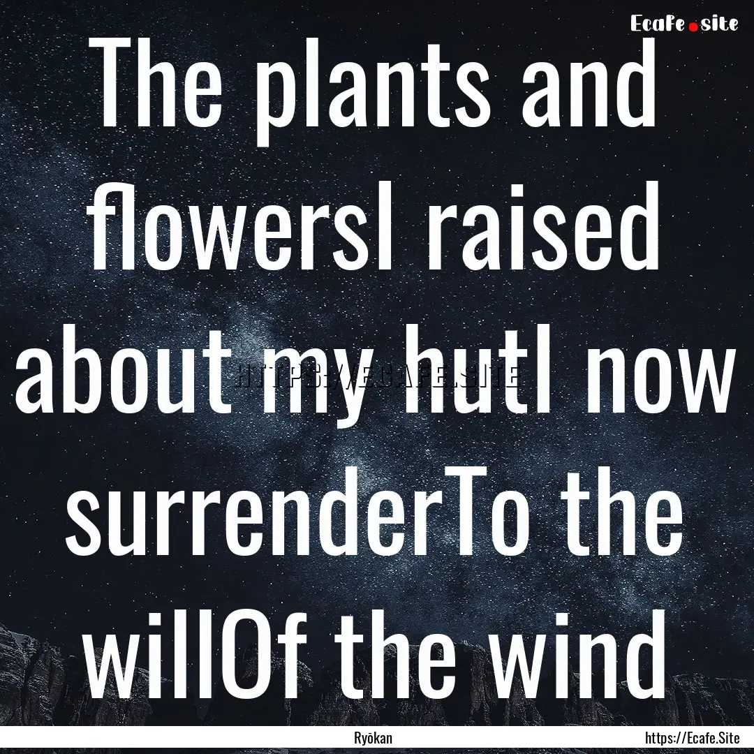 The plants and flowersI raised about my hutI.... : Quote by Ryōkan