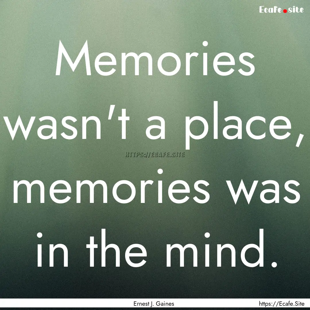 Memories wasn't a place, memories was in.... : Quote by Ernest J. Gaines