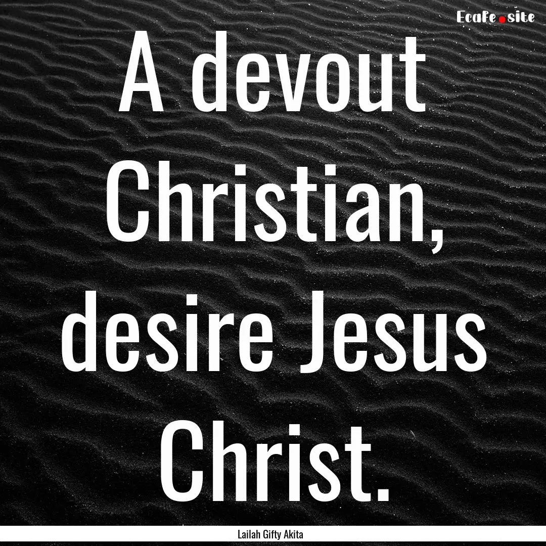 A devout Christian, desire Jesus Christ. : Quote by Lailah Gifty Akita