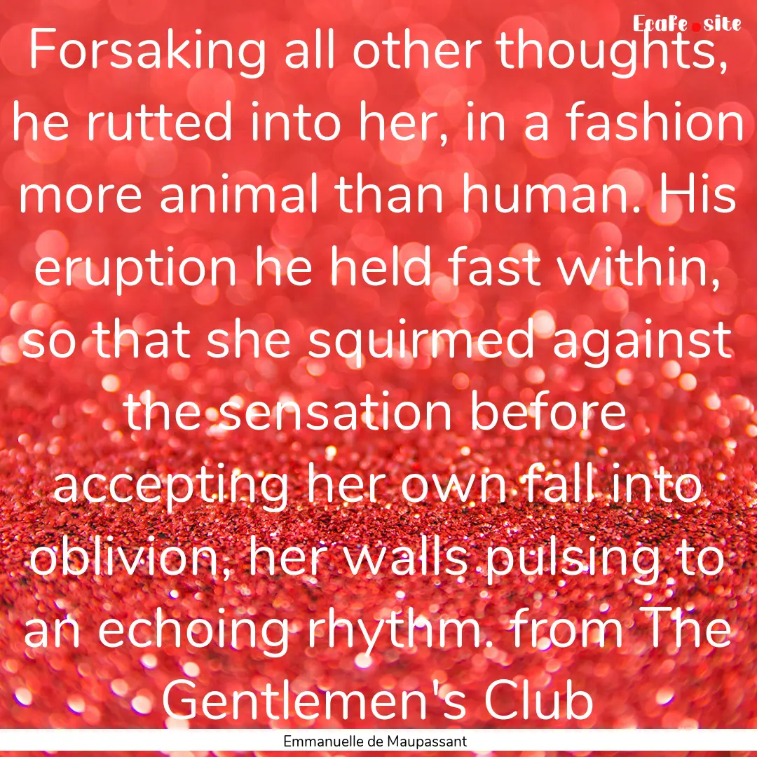 Forsaking all other thoughts, he rutted into.... : Quote by Emmanuelle de Maupassant