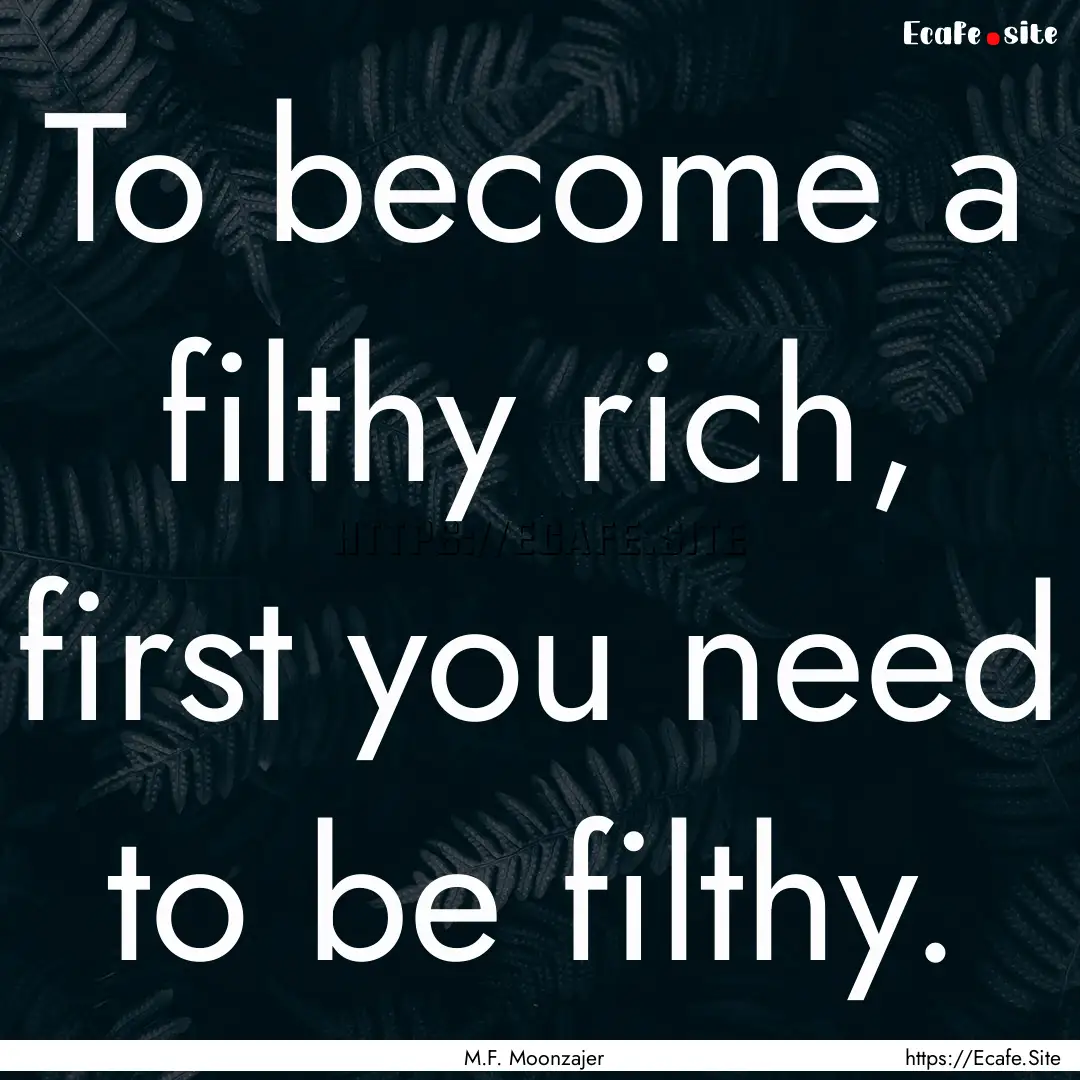 To become a filthy rich, first you need to.... : Quote by M.F. Moonzajer