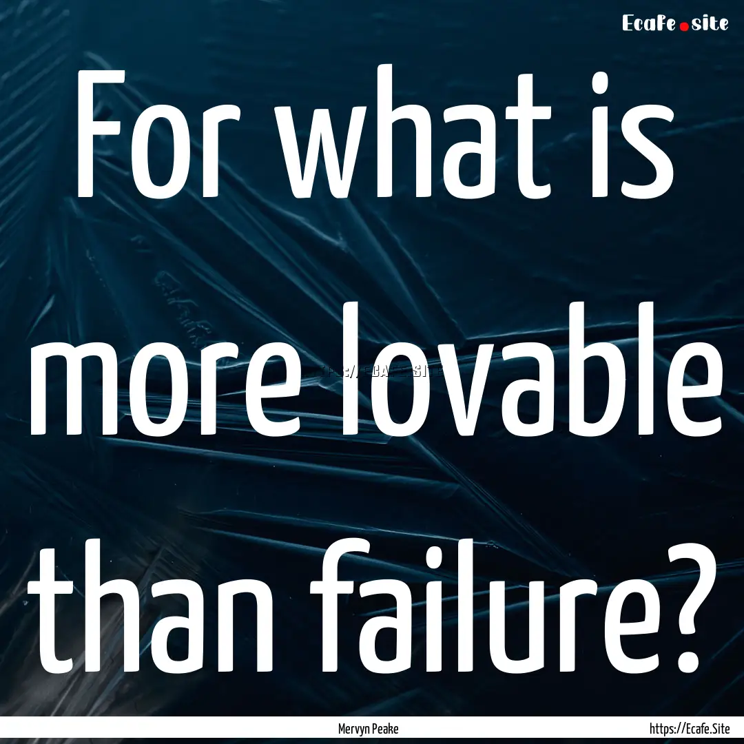 For what is more lovable than failure? : Quote by Mervyn Peake