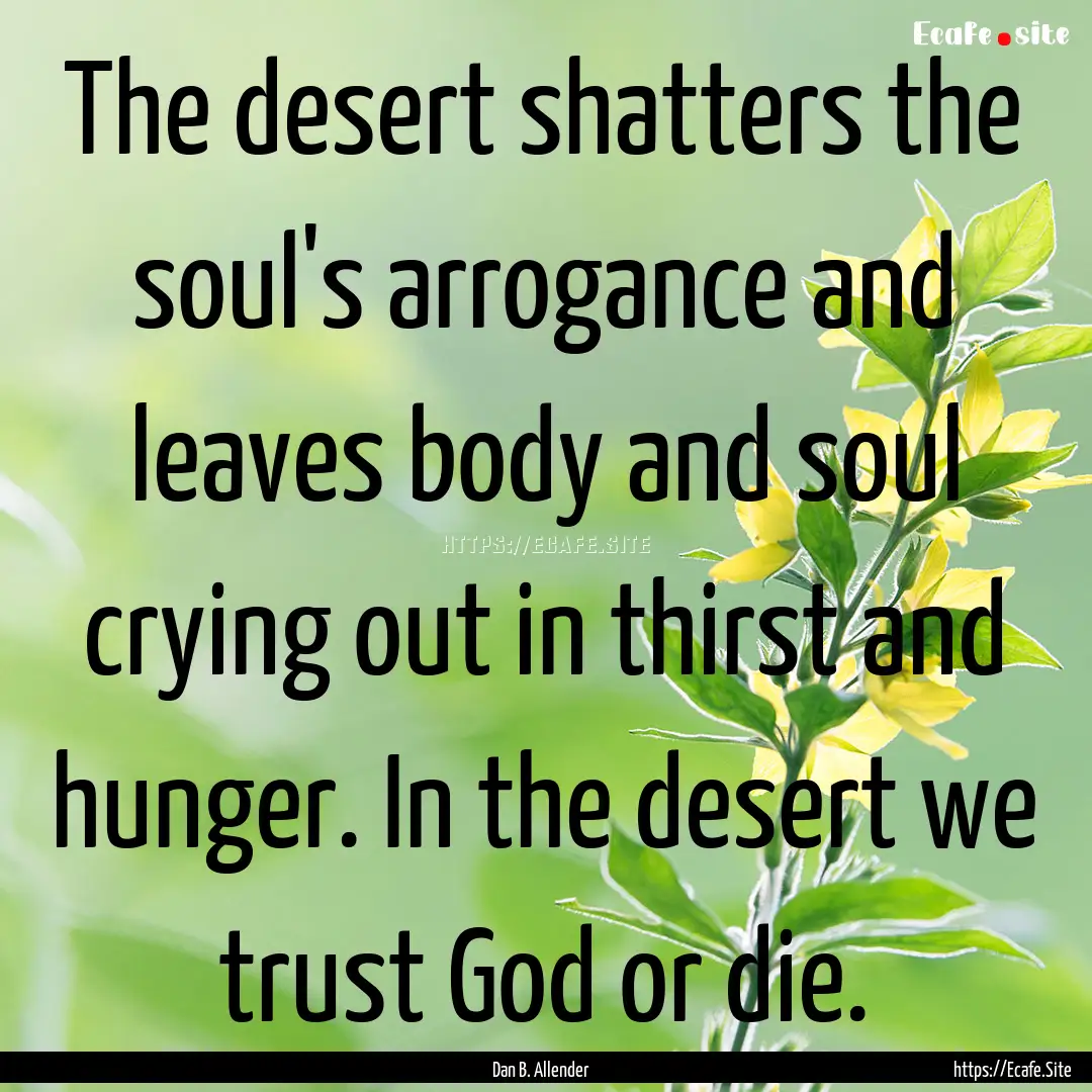 The desert shatters the soul's arrogance.... : Quote by Dan B. Allender