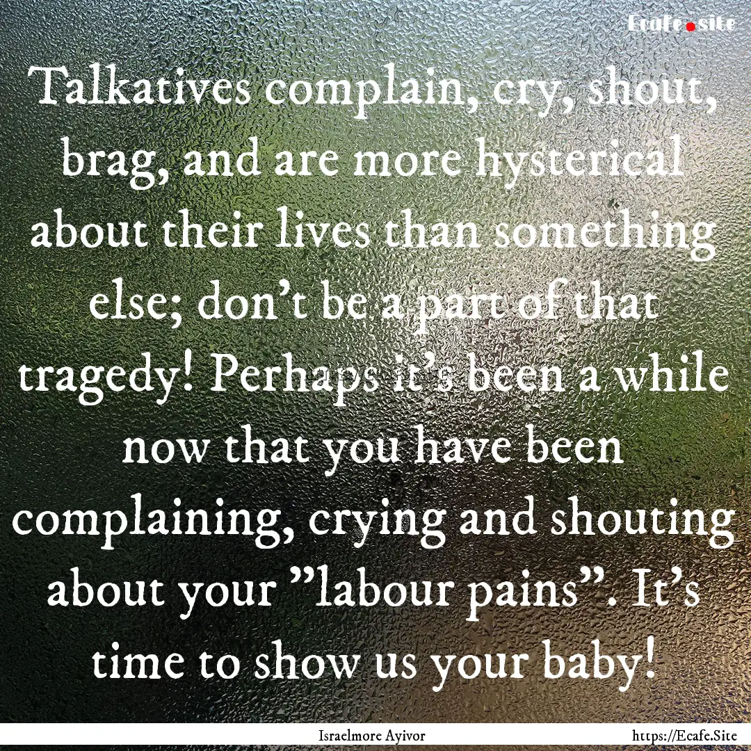 Talkatives complain, cry, shout, brag, and.... : Quote by Israelmore Ayivor