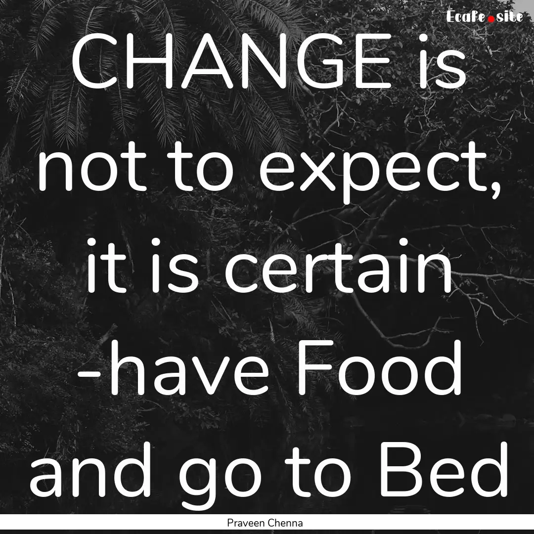 CHANGE is not to expect, it is certain -have.... : Quote by Praveen Chenna