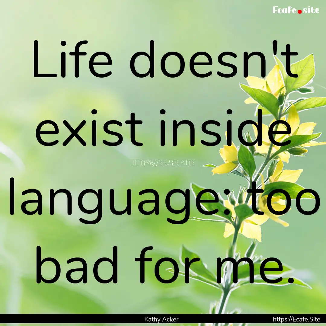 Life doesn't exist inside language: too bad.... : Quote by Kathy Acker