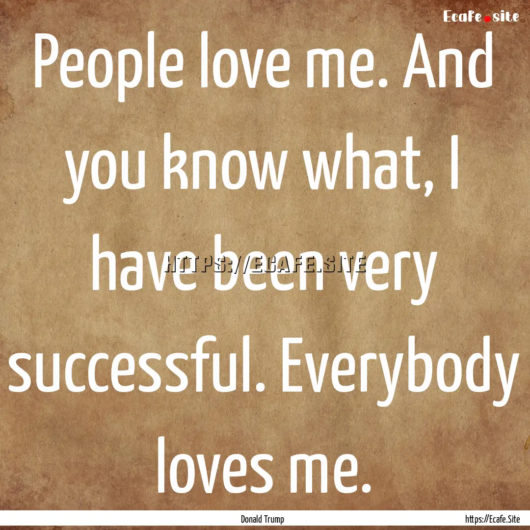 People love me. And you know what, I have.... : Quote by Donald Trump