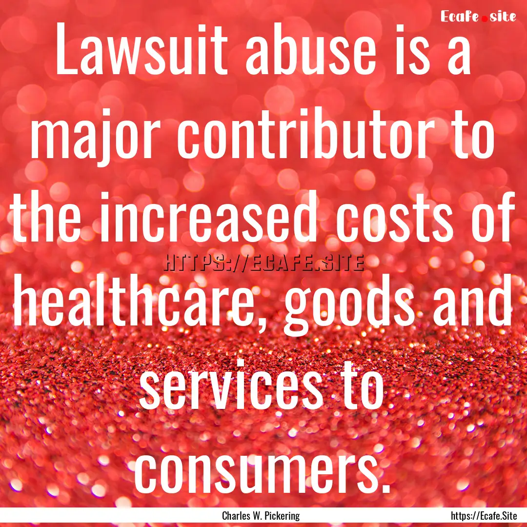 Lawsuit abuse is a major contributor to the.... : Quote by Charles W. Pickering