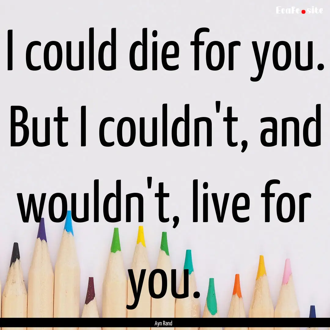 I could die for you. But I couldn't, and.... : Quote by Ayn Rand