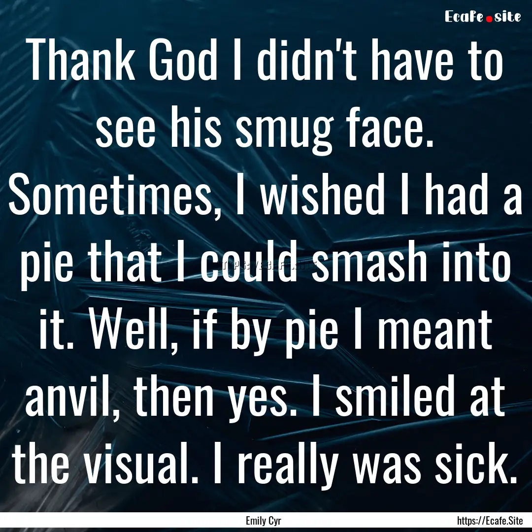 Thank God I didn't have to see his smug face..... : Quote by Emily Cyr